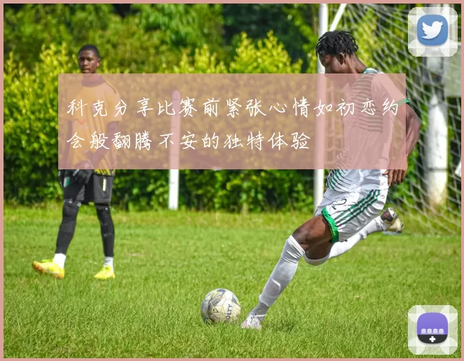 科克分享比赛前紧张心情如初恋约会般翻腾不安的独特体验