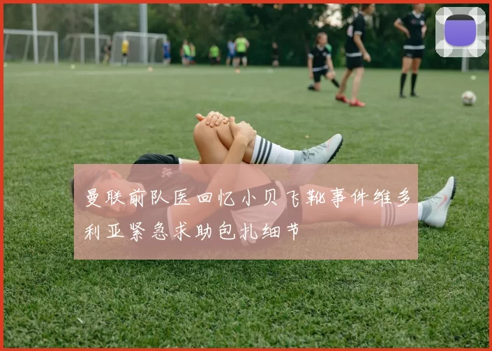 曼联前队医回忆小贝飞靴事件维多利亚紧急求助包扎细节