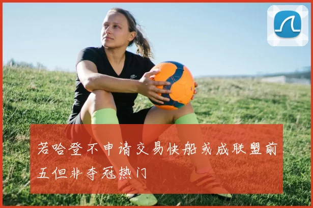 若哈登不申请交易快船或成联盟前五但非夺冠热门