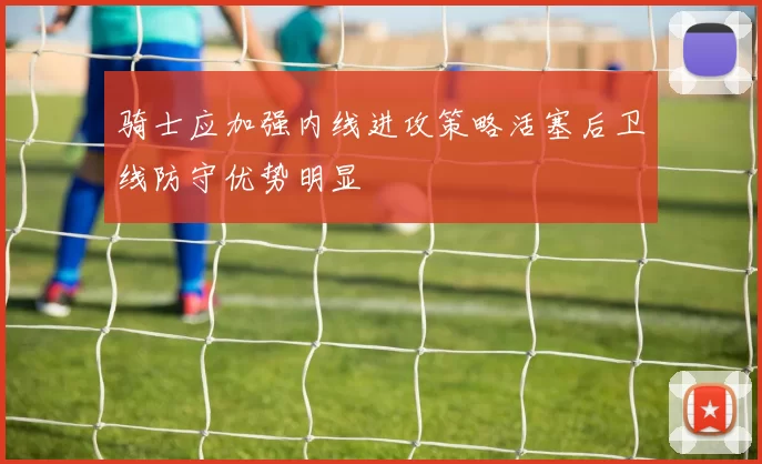 骑士应加强内线进攻策略活塞后卫线防守优势明显