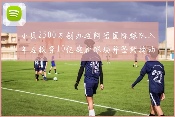 小贝2500万创办迈阿密国际球队八年后投资10亿建新球场并签约梅西
