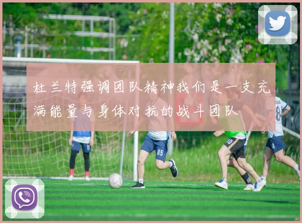 杜兰特强调团队精神我们是一支充满能量与身体对抗的战斗团队