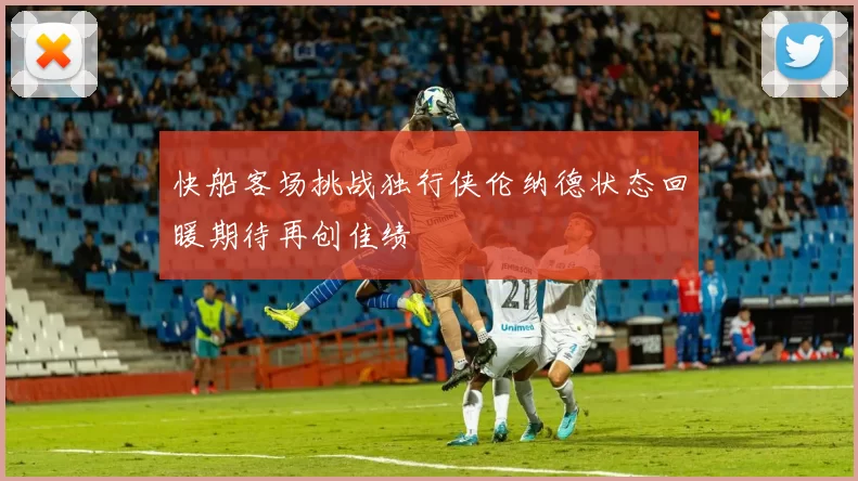 快船客场挑战独行侠伦纳德状态回暖期待再创佳绩