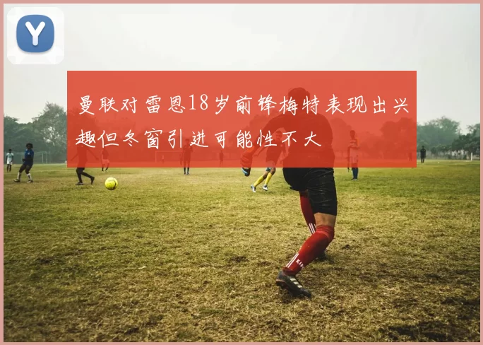 曼联对雷恩18岁前锋梅特表现出兴趣但冬窗引进可能性不大