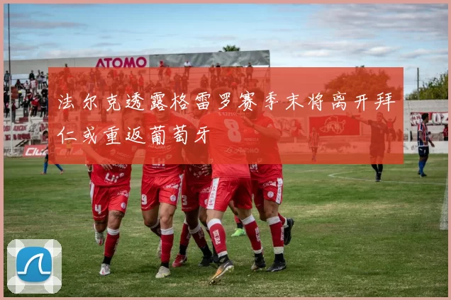法尔克透露格雷罗赛季末将离开拜仁或重返葡萄牙