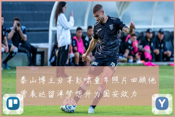 泰山博主分享彭啸童年照片回顾他曾表达留洋梦想并为国安效力