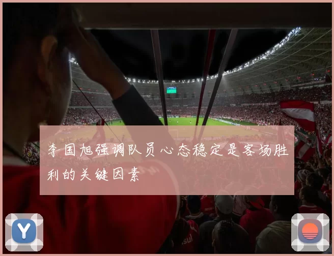 李国旭强调队员心态稳定是客场胜利的关键因素