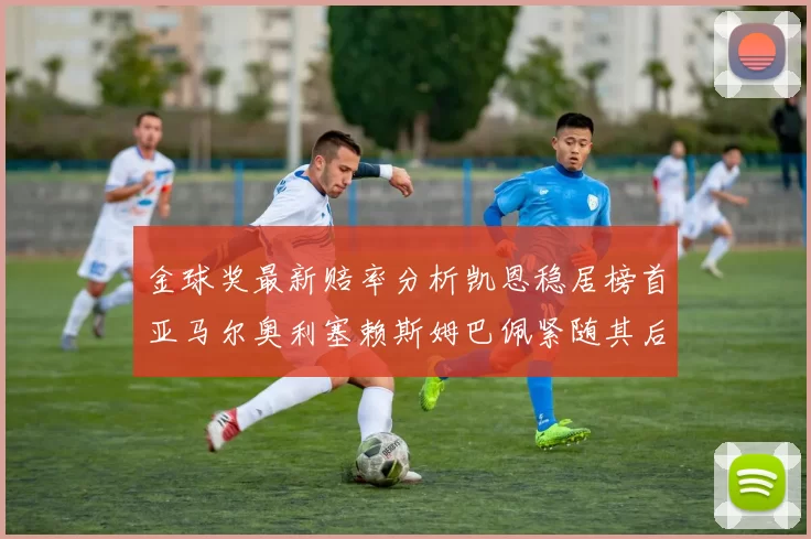金球奖最新赔率分析凯恩稳居榜首亚马尔奥利塞赖斯姆巴佩紧随其后