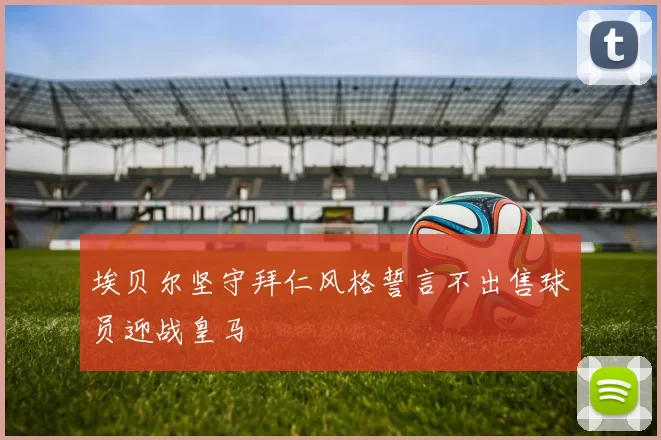 埃贝尔坚守拜仁风格誓言不出售球员迎战皇马