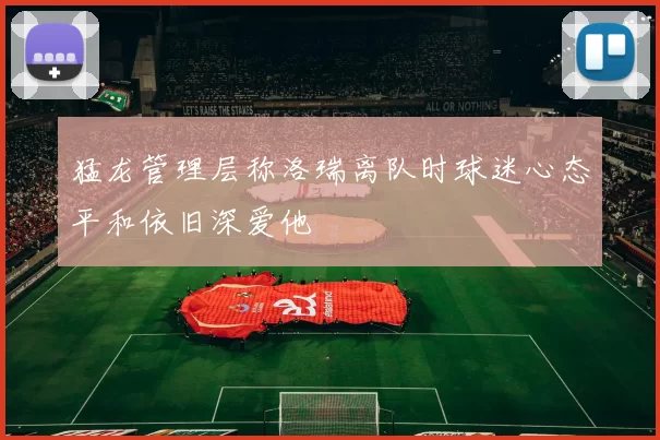 猛龙管理层称洛瑞离队时球迷心态平和依旧深爱他