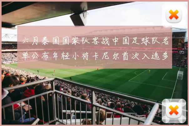 六月泰国国家队客战中国足球队名单公布年轻小将卡尼尔首次入选多名经验丰富老将随队出征