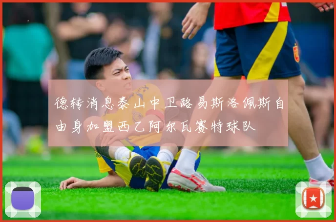 德转消息泰山中卫路易斯洛佩斯自由身加盟西乙阿尔瓦赛特球队