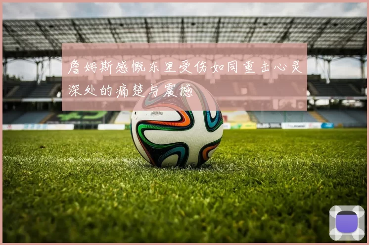 詹姆斯感慨东里受伤如同重击心灵深处的痛楚与震撼