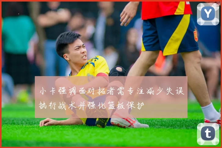 小卡强调面对拓者需专注减少失误执行战术并强化篮板保护