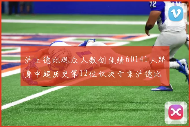 沪上德比观众人数创佳绩60141人跻身中超历史第12位仅次于京沪德比