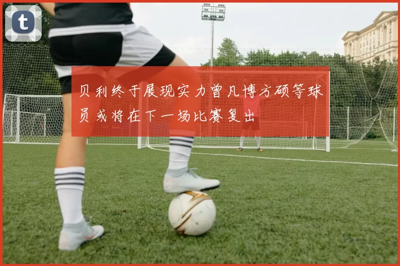 贝利终于展现实力曾凡博方硕等球员或将在下一场比赛复出