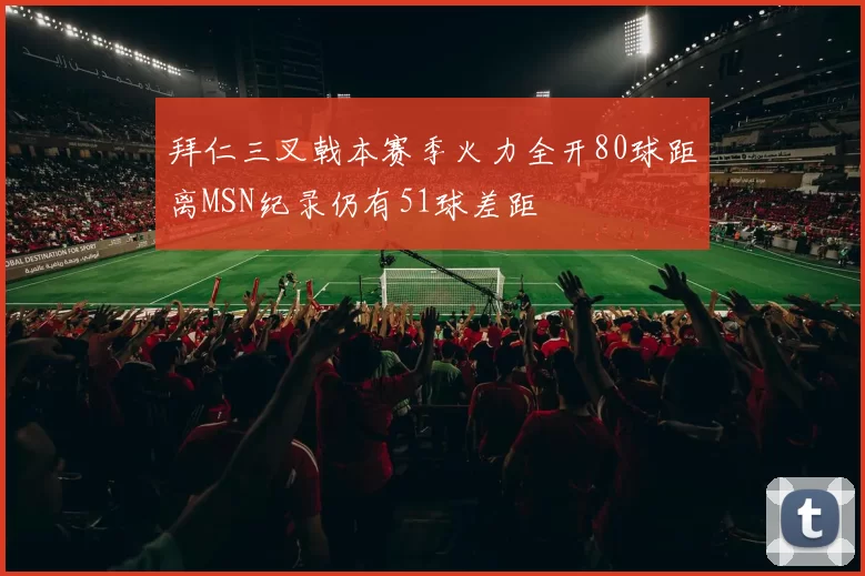 拜仁三叉戟本赛季火力全开80球距离MSN纪录仍有51球差距