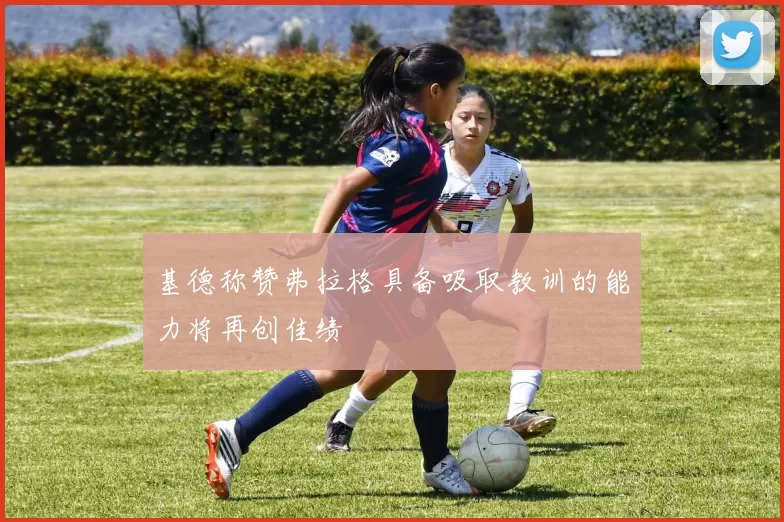 基德称赞弗拉格具备吸取教训的能力将再创佳绩