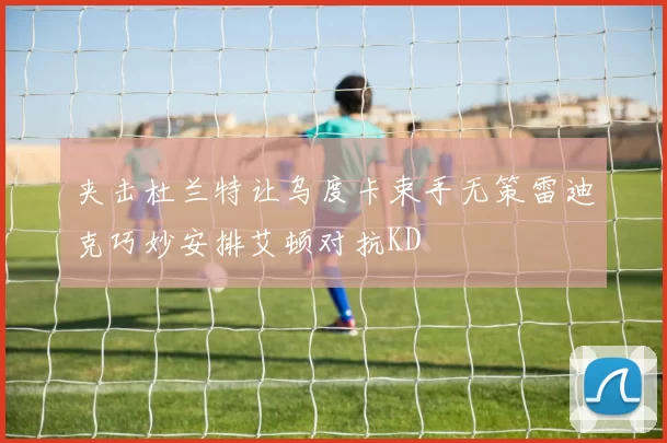 夹击杜兰特让乌度卡束手无策雷迪克巧妙安排艾顿对抗KD