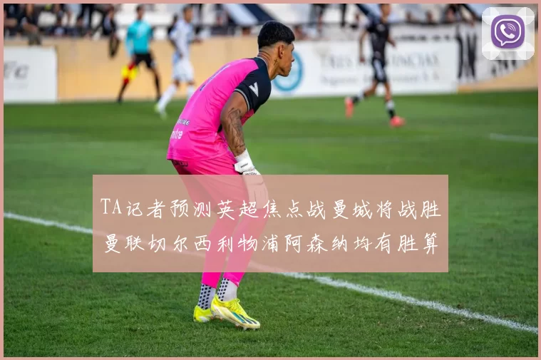 TA记者预测英超焦点战曼城将战胜曼联切尔西利物浦阿森纳均有胜算