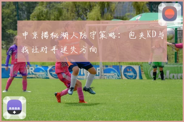 申京揭秘湖人防守策略：包夹KD与我让对手迷失方向