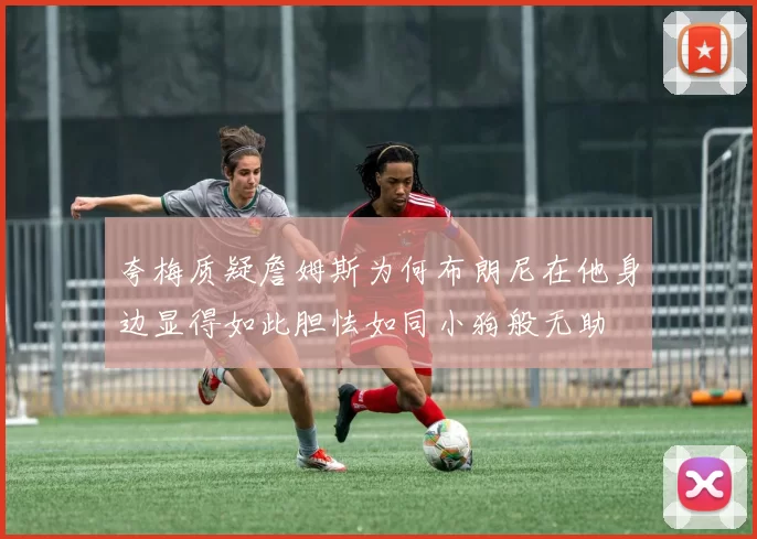 夸梅质疑詹姆斯为何布朗尼在他身边显得如此胆怯如同小狗般无助