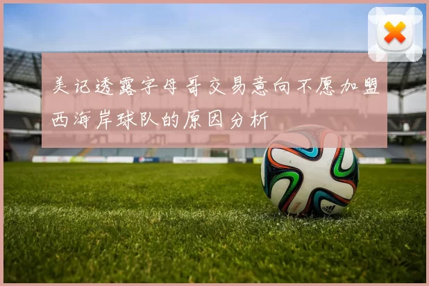 美记透露字母哥交易意向不愿加盟西海岸球队的原因分析