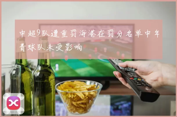 中超9队遭重罚海港在罚分名单中年青球队未受影响