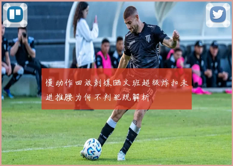 慢动作回放刺媒晒文班超级炸扣未进推腰为何不判犯规解析