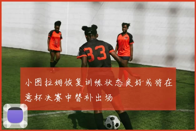 小图拉姆恢复训练状态良好或将在意杯决赛中替补出场