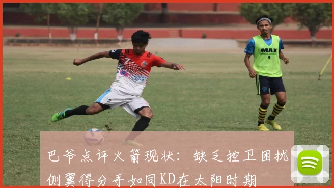 巴爷点评火箭现状：缺乏控卫困扰侧翼得分手如同KD在太阳时期