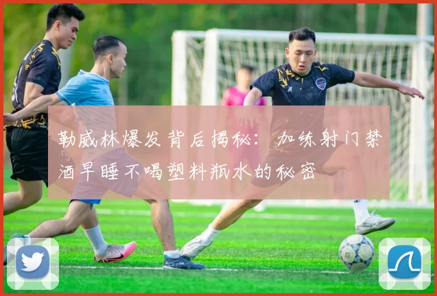 勒威林爆发背后揭秘：加练射门禁酒早睡不喝塑料瓶水的秘密