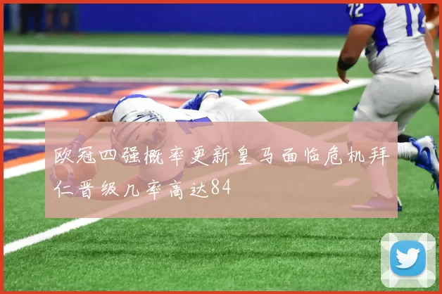 欧冠四强概率更新皇马面临危机拜仁晋级几率高达84