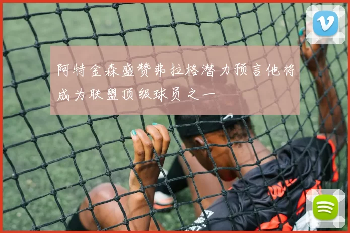阿特金森盛赞弗拉格潜力预言他将成为联盟顶级球员之一