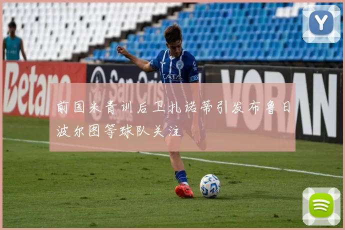 前国米青训后卫扎诺蒂引发布鲁日波尔图等球队关注
